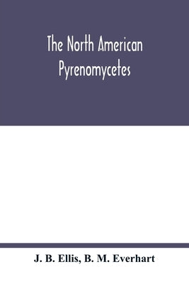 The North American Pyrenomycetes. A contribution to mycologic botany by B. Ellis, J.