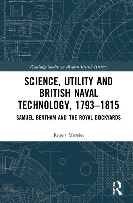 Science, Utility and British Naval Technology, 1793-1815: Samuel Bentham and the Royal Dockyards by Morriss, Roger