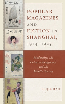 Popular Magazines and Fiction in Shanghai, 1914-1925: Modernity, the Cultural Imaginary, and the Middle Society by Mao, Peijie