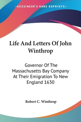 Life And Letters Of John Winthrop: Governor Of The Massachusetts Bay Company At Their Emigration To New England 1630 by Winthrop, Robert C.