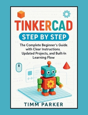 Tinkercad Step by Step: The Complete Beginner's Guide with Clear Instructions, Updated Projects, and Built-In Learning Flow by Parker, Timm