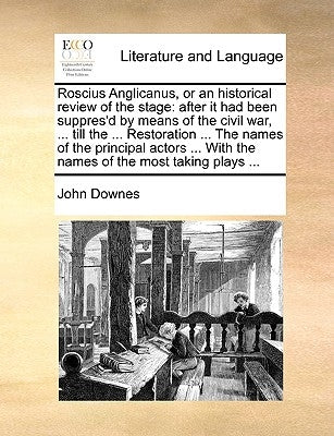 Roscius Anglicanus, or an Historical Review of the Stage: After It Had Been Suppres'd by Means of the Civil War, ... Till the ... Restoration ... the by Downes, John