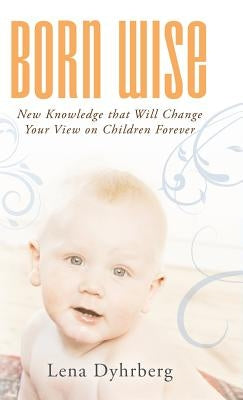 Born Wise: New Knowledge That Will Change Your View on Children Forever by Dyhrberg, Lena