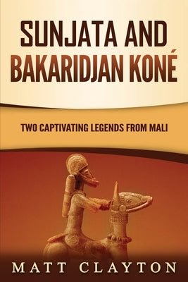 Sunjata and Bakaridjan Koné: Two Captivating Legends from Mali by Clayton, Matt