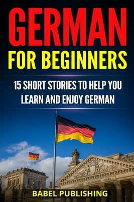 German for Beginners: 15 Short Stories to Help you Learn and Enjoy German (with Quizzes and Reading Comprehension Exercises) by Publishing, Babel