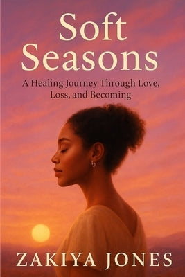 Soft Seasons: A Journey Through Love, Loss & Becoming by Jones, Zakiya Jes'mar