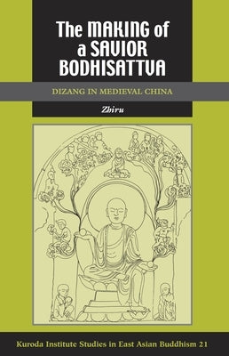 The Making of a Savior Bodhisattva: Dizang in Medieval China by Zhiru