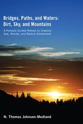 Bridges, Paths, and Waters; Dirt, Sky, and Mountains: A Portable Guided Retreat on Creation, Awe, Wonder, and Radical Amazement by Johnson-Medland, N. Thomas