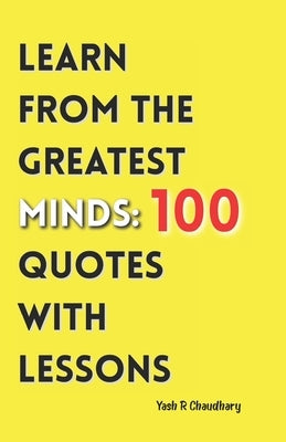 Learn from the Greatest Minds: 100 Quotes with Lessons by Chaudhary, Yash R.