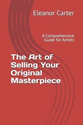 The Art of Selling Your Original Masterpiece: A Comprehensive Guide for Artists by Carter, Eleanor