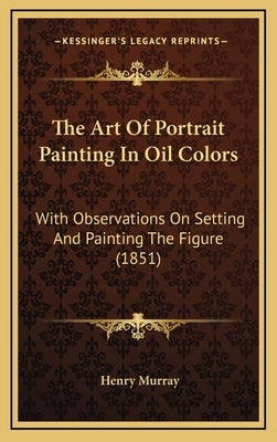The Art Of Portrait Painting In Oil Colors: With Observations On Setting And Painting The Figure (1851) by Murray, Henry