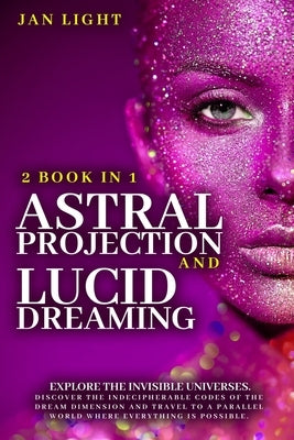 Astral Projection And Lucid Dreaming: 2 Book In 1: Explore The Invisible Universes. Discover The Indecipherable Codes Of The Dream Dimension And Trave by Light, Jan
