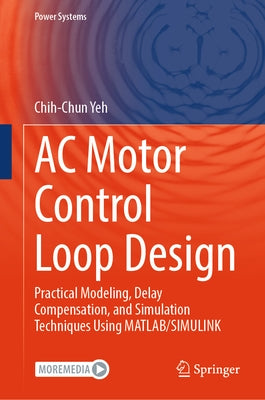 AC Motor Control Loop Design: Practical Modeling, Delay Compensation, and Simulation Techniques Using Matlab/Simulink by Yeh, Chih-Chun
