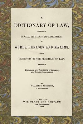 A Dictionary of Law, Consisting of Judicial Definitions and Explanations of Words, Phrases, and Maxims, and an Exposition of the Principles of Law (18 by Anderson, William C.