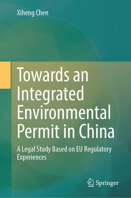 Towards an Integrated Environmental Permit in China: A Legal Study Based on EU Regulatory Experiences by Chen, Xiheng