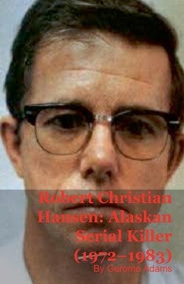 Robert Christian Hansen: Alaskan Serial Killer (1972-1983) by Adams, Gerome