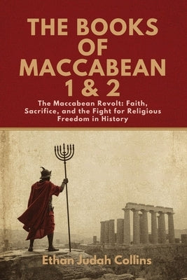 The Books of Maccabean 1 & 2: The Maccabean Revolt: Faith, Sacrifice, and the Fight for Religious Freedom in History by Judah Collins, Ethan