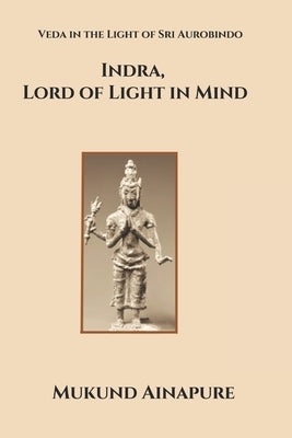 Indra, Lord of Light in Mind: Veda in the Light of Sri Aurobindo by Ainapure, Mukund