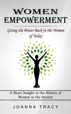 Women Empowerment: Giving the Power Back to the Women of Today (A Short Insight to the History of Women in the Society) by Tracy, Joanna