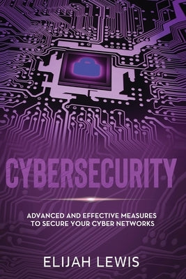 Cybersecurity: Advanced and Effective Measures to Secure Your Cyber Networks by Lewis, Elijah