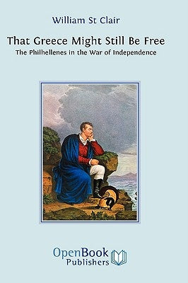 That Greece Might Still be Free: The Philhellenes in the War of Independence by St Clair, William