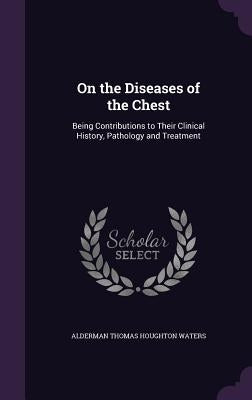On the Diseases of the Chest: Being Contributions to Their Clinical History, Pathology and Treatment by Waters, Alderman Thomas Houghton