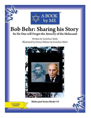 Bob Behr: Sharing his Story: So No One will Forget the Atrocity of the Holocaust by Mohr, Gretchen