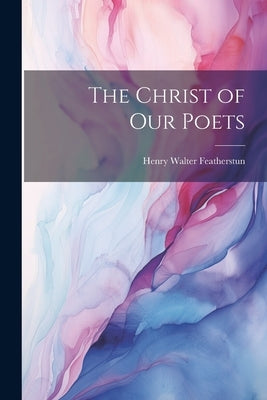 The Christ of our Poets by Featherstun, Henry Walter