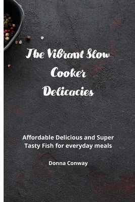 The Vibrant Slow Cooker Delicacies: Affordable Delicious and Super Tasty Fish for everyday meals by Conway, Donna