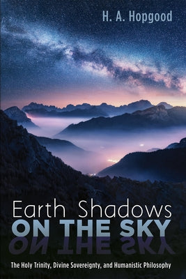 Earth Shadows on the Sky: The Holy Trinity, Divine Sovereignty, and Humanistic Philosophy by Hopgood, H. A.