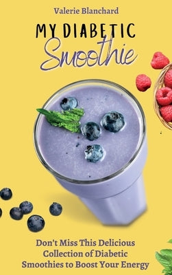 My Diabetic Smoothie: Don't Miss This Delicious Collection of Diabetic Smoothies to Boost Your Energy by Blanchard, Valerie
