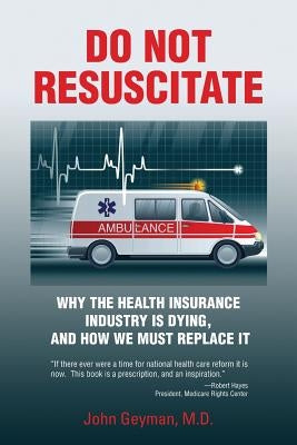 Do Not Resuscitate: Why the Health Industry is Dying, and How We Must Replace It by Geyman, John
