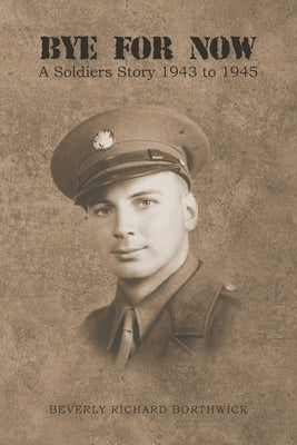 Bye for Now: A Soldiers Story 1943 to 1945 by Borthwick, Beverly Richard