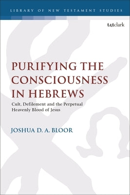 Purifying the Consciousness in Hebrews: Cult, Defilement and the Perpetual Heavenly Blood of Jesus by Bloor, Joshua D. a.