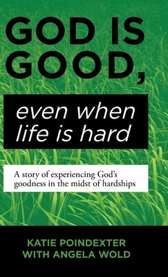God Is Good, Even When Life Is Hard: A Story of Experiencing God's Goodness in the Midst of Hardships by Poindexter, Katie