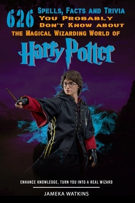 626 Spells, Facts and Trivia you Probably Don't Know about the Magical Wizarding World of Harry Potter: Enhance Knowledge, Turn You into a Real Wizard by Watkins, Jameka