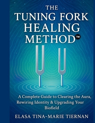 The Tuning Fork Healing Method: A Complete Guide to Clearing the Aura, Rewiring Identity & Upgrading Your Biofield by Tiernan, Elasa Tina Marie