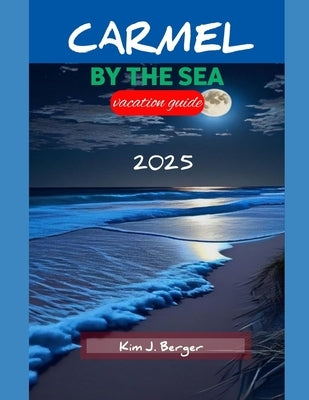 Carmel by the Sea Vacation Guide 2025: A Complete Guide to Unforgettable Experiences and Hidden Gems by J. Berger, Kim