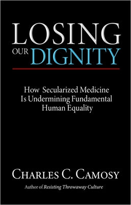 Losing Our Dignity: How Secularized Medicine Is Undermining Fundamental Human Equality by Camosy, Charles
