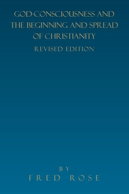 God-Consciousness and the Beginning and Spread of Christianity: Revised Edition by Rose, Fred