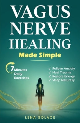 Vagus Nerve Healing Made Simple: 7-Minute Daily Exercises to Relieve Anxiety, Heal Trauma & Restore Energy and Sleep Naturally by Solace, Lena