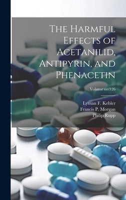 The Harmful Effects of Acetanilid, Antipyrin, and Phenacetin; Volume no.126 by Kebler, Lyman F. (Lyman Frederic) B.