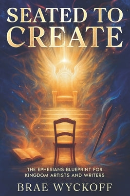 Seated to Create: The Ephesians Blueprint for Kingdom Artists and Writers by Wyckoff, Brae