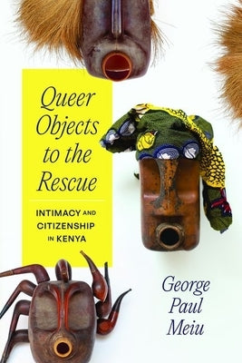 Queer Objects to the Rescue: Intimacy and Citizenship in Kenya by Meiu, George Paul