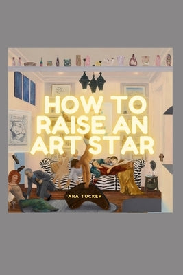 How To Raise an Art Star by Tucker, Ara