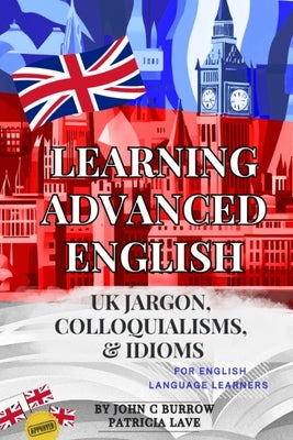Learning Advanced English - jargon, colloquialisms, and idioms for English language learners by Burrow, John C.