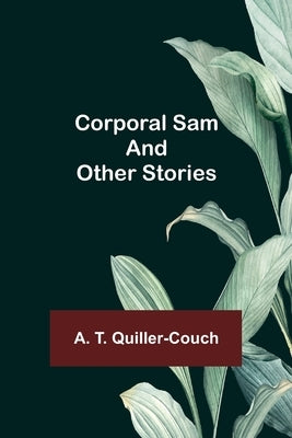 Corporal Sam and Other Stories by T. Quiller-Couch, A.