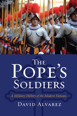 The Pope's Soldiers: A Military History of the Modern Vatican by Alvarez, David