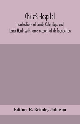Christ'S Hospital; Recollections Of Lamb, Coleridge, And Leigh Hunt; With Some Account Of Its Foundation by R Brimley Johnson