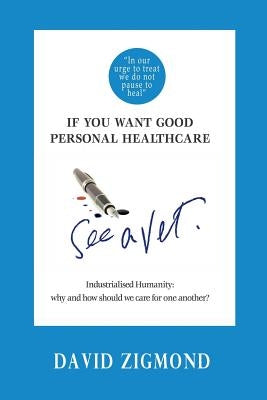 If you want good personal healthcare - see a Vet.: Industrialised Humanity: Why and how we should care for one another? by Zigmond, David